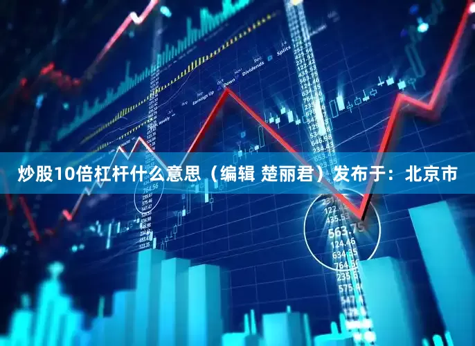 炒股10倍杠杆什么意思（编辑 楚丽君）发布于：北京市