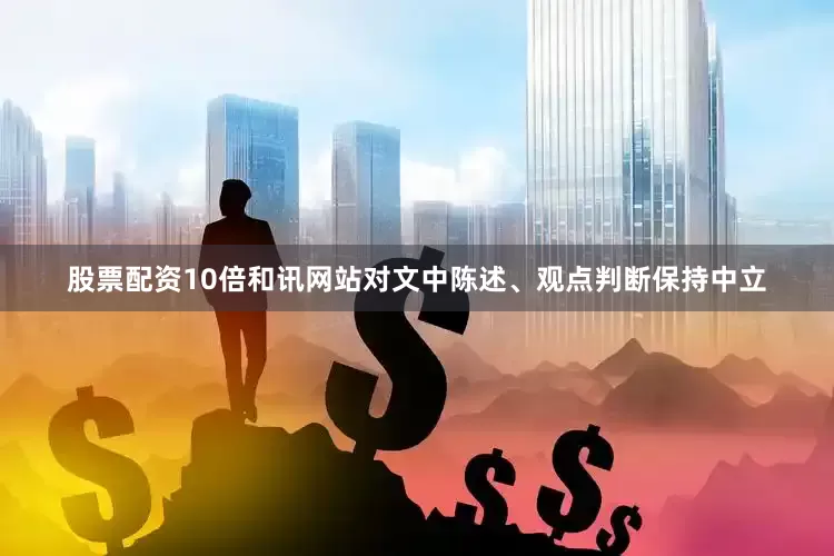 股票配资10倍和讯网站对文中陈述、观点判断保持中立